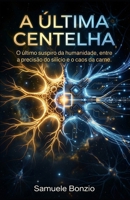 A última centelha: O último suspiro da humanidade, entre a precisão do silício e o caos da carne. (Portuguese Edition) B0H8KBJDH4 Book Cover