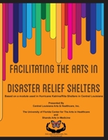 Facilitating the Arts in Disaster Relief Shelters: Based on a module used in Hurricane Katrina/Rita Shelters in Central Louisiana 1507703864 Book Cover