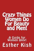 Crazy Things Women Do for Beauty and Men!: A Guide for Women ONLY 1482028964 Book Cover