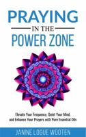Praying in the Power Zone: Elevate Your Frequency, Quiet Your Mind, and Enhance Your Prayers with Pure Essential Oils 0999004778 Book Cover