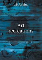 Art Recreations; being a complete guide to pencil drawing, oil painting, water-color painting, crayon drawing and painting, painting on ground glass, Grecian painting, antique painting, etc 1143205537 Book Cover