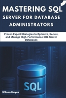 Mastering SQL Server for Database Administrators: Proven Expert Strategies to Optimize, Secure, and Manage High-Performance SQL Server Databases B0F3JYZ87R Book Cover
