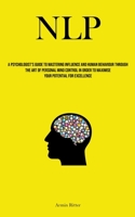 Nlp: A Psychologist's Guide To Mastering Influence And Human Behaviour Through The Art Of Personal Mind Control In Order To Maximise Your Potential For Excellence 1837879745 Book Cover