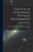 The Pith of Astronomy Without Mathematics: The Latest Facts and Figures As Developed by the Giant Telescopes 1018371842 Book Cover