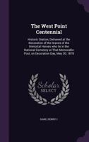 The West Point Centennial: Historic Oration, Delivered at the Decoration of the Graves of the Immortal Heroes Who Lie in the National Cemetery at That Memorable Post, on Decoration Day, May 30, 1878 1355487196 Book Cover