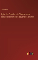 Église des Cordeliers, la Chapelle-ronde, sépultures de la maison de Lorraine, à Nancy (French Edition) 3385055830 Book Cover