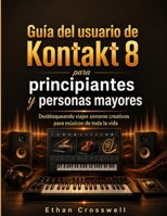 Guía del usuario de Kontakt 8 para principiantes y personas mayores: Desbloqueando viajes sonoros creativos para músicos de toda la vida (Spanish Edition) B0H6SP639T Book Cover