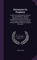 Discourses on prophecy: in which are considered its structure, use and inspiration : being the substance of twelve sermons, preached in the Chapel of ... by the Right Reverend William Warburton 1377537692 Book Cover