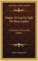 Happy At Last Or Sigh No More Ladies: A Comedy In Five Acts 1168906571 Book Cover