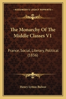 The Monarchy Of The Middle Classes V1: France, Social, Literary, Political 1166048160 Book Cover