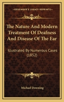 The Nature And Modern Treatment Of Deafness And Disease Of The Ear: Illustrated By Numerous Cases 1437167942 Book Cover