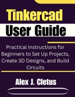 Tinkercad User Guide: Practical Instructions for Beginners to Set Up Projects, Create 3D Designs, and Build Circuits B0GJ2XNVBH Book Cover