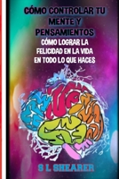Cómo Controlar Tu Mente Y Pensamiento: Cómo Lograr La Felicidad En La Vida En Todo Lo Que Haces B0991J7FW1 Book Cover