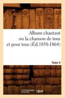 Album Chantant Ou La Chanson de Tous Et Pour Tous. Tome 4 (A0/00d.1858-1864) 2012522203 Book Cover