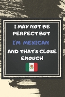 I May Not Be Perfect But I'm Mexican And That's Close Enough Notebook Gift For Mexico Lover: Lined Notebook / Journal Gift, 120 Pages, 6x9, Soft Cover, Matte Finish 1676958738 Book Cover
