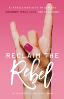 Reclaim the Rebel: 12 Rebellious Acts to Achieve Unconditional Love for Your Body 1737631504 Book Cover
