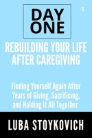 Rebuilding Your Life After Caregiving Day One Series Volume 5: Finding Yourself Again After Years of Giving, Sacrificing, and Holding It All Together B0F6SG7GVB Book Cover