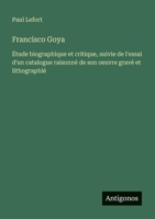 Francisco Goya: Étude biographique et critique, suivie de l'essai d'un catalogue raisonné de son oeuvre gravé et lithographié (French Edition) 3563218927 Book Cover