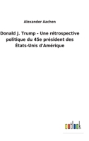 Donald J. Trump - Une rétrospective politique du 45e président des États-Unis d'Amérique 3752460105 Book Cover