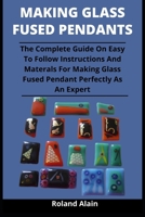 Making Glass Fused Pendant: The Complete Guide On Easy To Follow Instructions And Materials For Making Glass Fused Pendant Perfectly As An Expert B092P62NK7 Book Cover