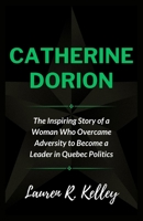 CATHERINE DORION: The Inspiring Story of a Woman Who Overcame Adversity to Become a Leader in Quebec Politics (Biography of Politicians and Influential Figures) B0CNH2VG3H Book Cover