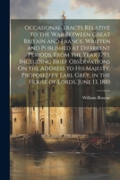 Occasional Tracts Relative to the War Between Great Britain and France, Written and Published at Different Periods, From the Year 1793, Including ... Grey, in the House of Lords, June 13, 1810 1022825976 Book Cover
