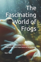 The Fascinating World of Frogs: Exploring the Incredible Diversity, Adaptations, and Importance of Amphibians B0DTGTX9CD Book Cover