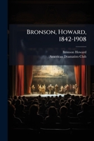Bronson, Howard, 1842-1908: Founder And President Of The American Dramatists Club : Addresses Delivered At The Memorial Meeting Sunday, October 18, 1908, At The Lyceum Theatre, New York 124892049X Book Cover