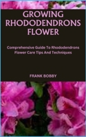 GROWING RHODODENDRONS FLOWER: Comprehensive Guide To Rhododendrons Flower Care Tips And Techniques B0CMPWF1KV Book Cover