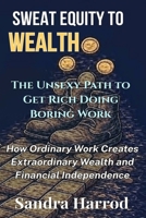 Sweat Equity to Wealth: The Unsexy Path to Get Rich Doing Boring Work: How Ordinary Work Creates Extraordinary Wealth and Financial Independence B0FSXS73JJ Book Cover