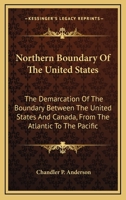 Northern Boundary of the United States: The Demarcation of the Boundary Between the United States and Canada, from the Atlantic to the Pacific, with Particular Reference to the Portions Thereof Which  1163755494 Book Cover