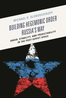 Building Hegemonic Order Russia's Way: Order, Stability, and Predictability in the Post-Soviet Space 1498505252 Book Cover