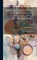 Habit and Intelligence in Their Connexion With the Laws of Matter and Force: A Series of Scientific Essays; Volume 1 1172157502 Book Cover