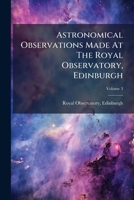 Astronomical Observations Made at the Royal Observatory, Edinburgh, Volume 3 1245448641 Book Cover