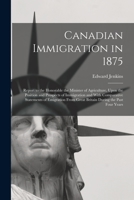 Canadian Immigration in 1875: Report to the Honorable the Minister of Agriculture, Upon the Position and Prospects of Immigration and With Comparative Statements of Emigration From Great Britain Durin B0BP2TNG88 Book Cover