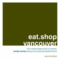 Eat.Shop Vancouver: An Encapsulated View of the Most Interesting, Inspired and Authentic Locally Owned Eating and Shopping Establishments in Vancouver, British Cloumbia 098232541X Book Cover