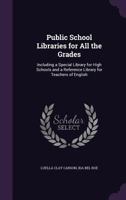 Public School Libraries for All the Grades: Including a Special Library for High Schools and a Reference Library for Teachers of English 1341058077 Book Cover