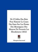 De L'Utilite Des Bois Pour Retenir Le Cours Des Eaux Sur Les Pentes Des Montagnes: Des Moyens De Prevenir Les Eboulemens (1832) 114129172X Book Cover
