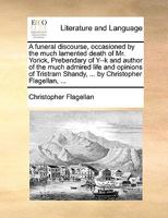 A funeral discourse, occasioned by the much lamented death of Mr. Yorick, Prebendary of Y--k and author of the much admired life and opinions of Tristram Shandy, ... by Christopher Flagellan, ... 1170769101 Book Cover