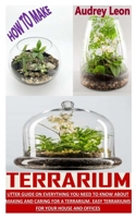 How to Make Terrarium: Utter Guide On Everything You Need To Know About Making And Caring For A Terrarium. Easy Terrariums For Your House And B091WF6X3J Book Cover