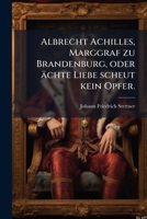 Albrecht Achilles, Marggraf zu Brandenburg, oder ächte Liebe scheut kein Opfer. 1246470519 Book Cover
