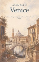 A Little Book of Venice: A Collection of Lagoon Light, Quiet Canals, Art and Venetian Beauty B0HBZDR9J1 Book Cover