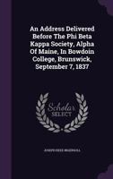 An Address Delivered Before the Phi Beta Kappa Society, Alpha of Maine, in Bowdoin College, Brunswick, September 7, 1837. 1275678513 Book Cover