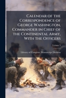 Calendar of the correspondence of George Washington, commander in chief of the Continental Army, with the officers Volume 3 1174053305 Book Cover