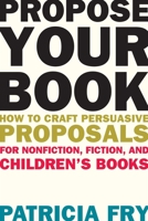 Propose Your Book: How to Craft Persuasive Proposals for Nonfiction, Fiction, and Children's Books 1621534677 Book Cover