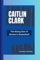 CAITLIN CLARK: The Rising Star of Women's Basketball B0CPLJ228G Book Cover