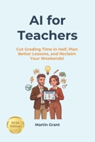AI for Teachers: Cut Grading Time in Half, Plan Better Lessons, and Reclaim Your Weekends! B0H54274Y4 Book Cover