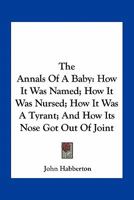 The Annals Of A Baby: How It Was Named; How It Was Nursed; How It Was A Tyrant; And How Its Nose Got Out Of Joint 0548410747 Book Cover