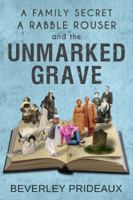 A Family Secret, a Rabble Rouser and the Unmarked Grave: Three Compelling Reasons to Preserve Your Family History 0992267927 Book Cover