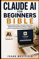 Claude AI for Beginners Bible: A Step-by-Step Guide to Automate Daily Tasks, Build AI-Powered Projects Without Coding, and Turn Claude Skills Into Real-World Income B0H3ZVHL6Z Book Cover